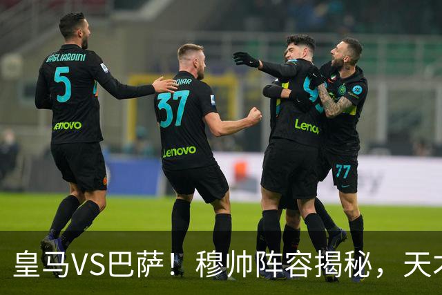 皇马VS巴萨！穆帅阵容揭秘，天才球员勇闯西班牙德比