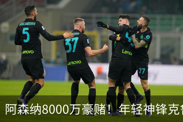 阿森纳8000万豪赌！年轻神锋克鲁皮将成为争冠秘密武器？
