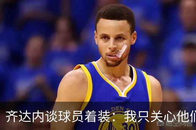 齐达内谈球员着装：我只关心他们在场上的表现