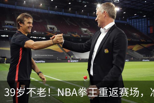39岁不老！NBA拳王重返赛场，准备复出